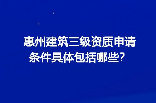 惠州建筑三级资质申请条件具体包括哪些？
