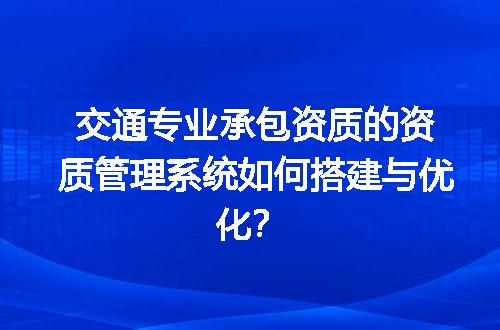 交通专业承包资质的资质管理系统如何搭建与优化？