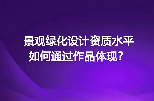 景观绿化设计资质水平如何通过作品体现？