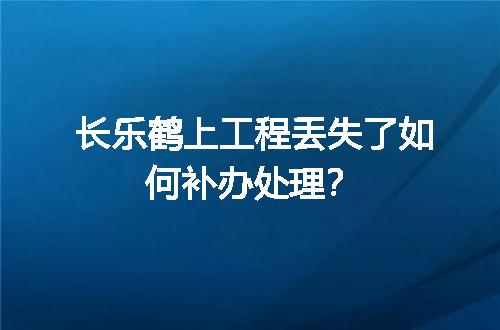长乐鹤上工程丢失了如何补办处理？