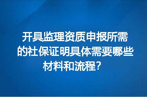 开具监理资质申报所需的社保证明具体需要哪些材料和流程？