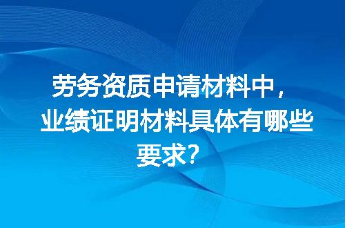 劳务资质申请材料中，业绩证明材料具体有哪些要求？