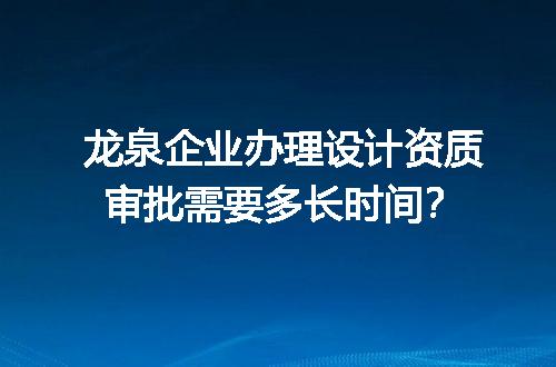 龙泉企业办理设计资质审批需要多长时间？