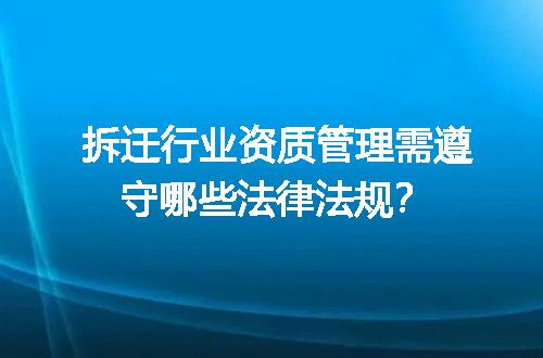 拆迁行业资质管理需遵守哪些法律法规？