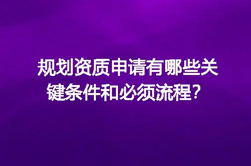 规划资质申请有哪些关键条件和必须流程？