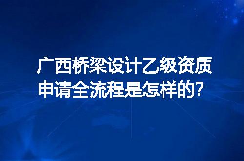 广西桥梁设计乙级资质申请全流程是怎样的？