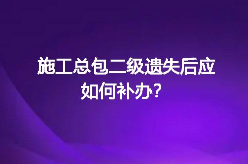 施工总包二级遗失后应如何补办？