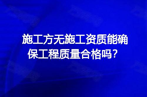 施工方无施工资质能确保工程质量合格吗？