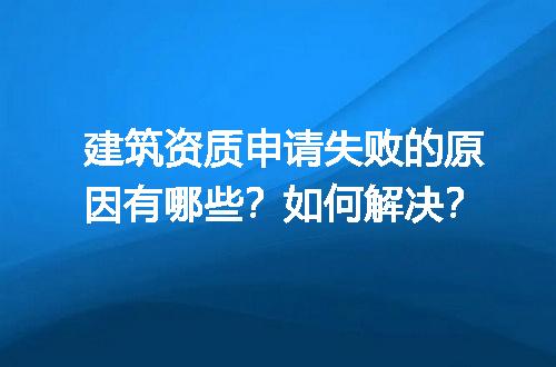 建筑资质申请失败的原因有哪些？如何解决？
