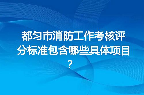 都匀市消防工作考核评分标准包含哪些具体项目？