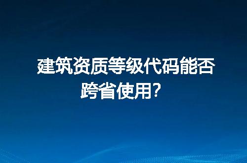 建筑资质等级代码能否跨省使用？