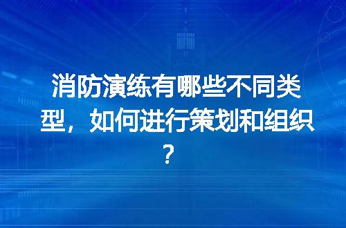 消防演练有哪些不同类型，如何进行策划和组织？