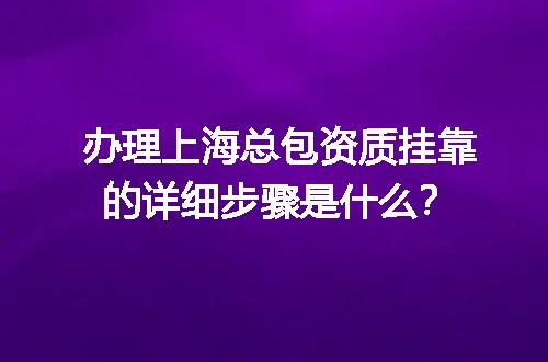 办理上海总包资质挂靠的详细步骤是什么？