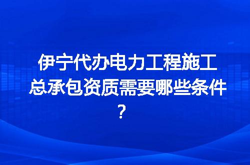 伊宁代办电力工程施工总承包资质需要哪些条件？