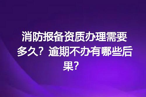 消防报备资质办理需要多久？逾期不办有哪些后果？