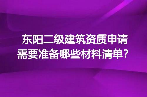 东阳二级建筑资质申请需要准备哪些材料清单？
