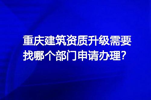 重庆建筑资质升级需要找哪个部门申请办理？