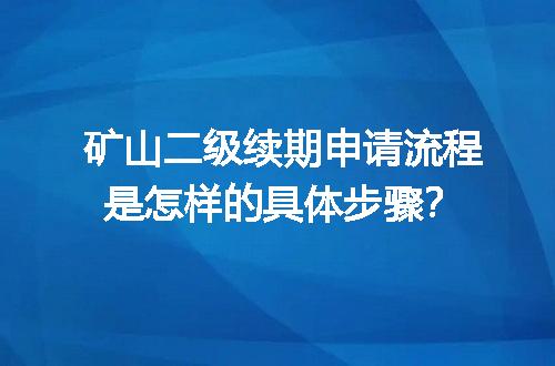 矿山二级续期申请流程是怎样的具体步骤？