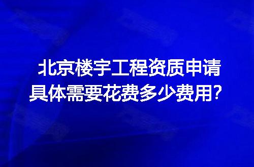 北京楼宇工程资质申请具体需要花费多少费用？