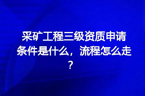 采矿工程三级资质申请条件是什么，流程怎么走？