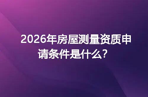 2026年房屋测量资质申请条件是什么？
