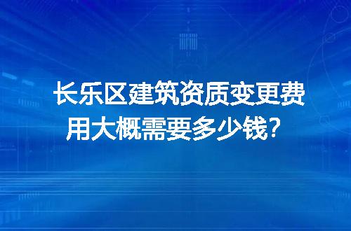 长乐区建筑资质变更费用大概需要多少钱？