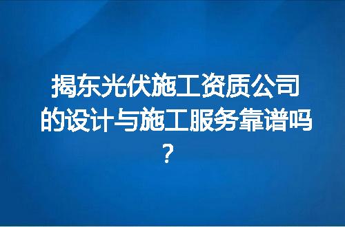 揭东光伏施工资质公司的设计与施工服务靠谱吗？