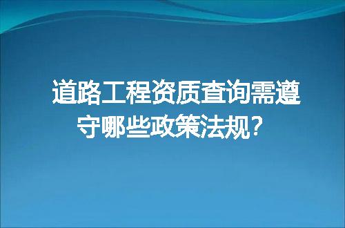 道路工程资质查询需遵守哪些政策法规？