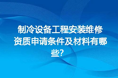 制冷设备工程安装维修资质申请条件及材料有哪些？