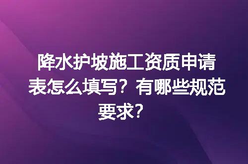 降水护坡施工资质申请表怎么填写？有哪些规范要求？