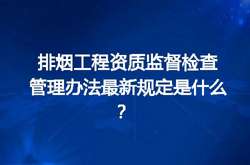 排烟工程资质监督检查管理办法最新规定是什么？