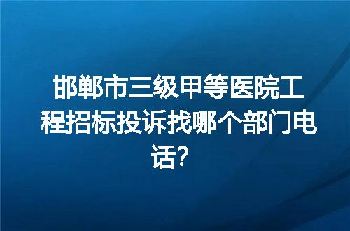 邯郸市三级甲等医院工程招标投诉找哪个部门电话？