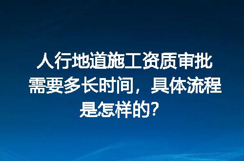 人行地道施工资质审批需要多长时间，具体流程是怎样的？