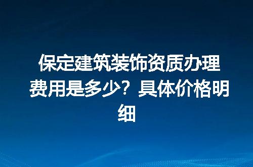 保定建筑装饰资质办理费用是多少？具体价格明细