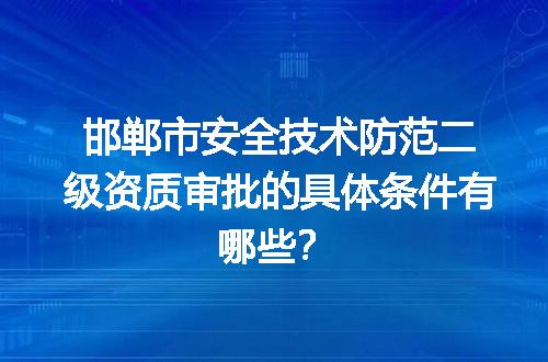 邯郸市安全技术防范二级资质审批的具体条件有哪些？