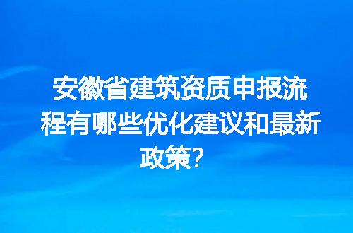 安徽省建筑资质申报流程有哪些优化建议和最新政策？