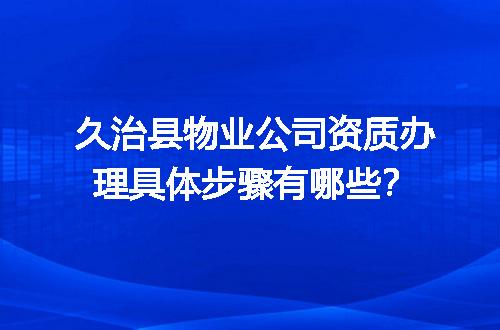 久治县物业公司资质办理具体步骤有哪些？
