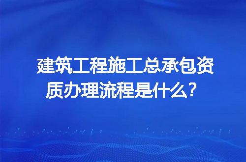 建筑工程施工总承包资质办理流程是什么？