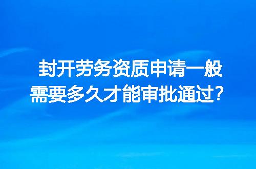 封开劳务资质申请一般需要多久才能审批通过？