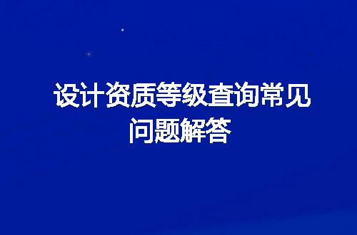 设计资质等级查询常见问题解答
