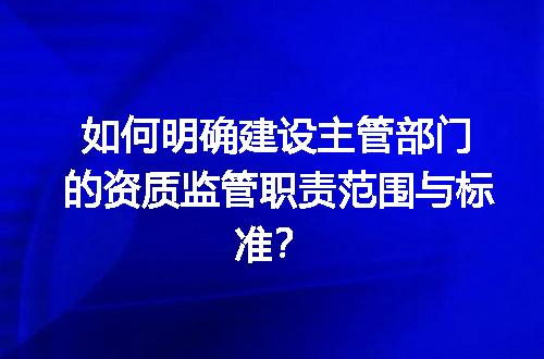 如何明确建设主管部门的资质监管职责范围与标准？