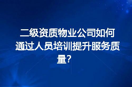 二级资质物业公司如何通过人员培训提升服务质量？