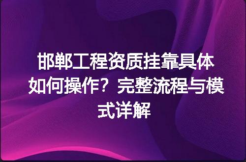 邯郸工程资质挂靠具体如何操作？完整流程与模式详解
