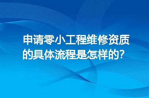 申请零小工程维修资质的具体流程是怎样的？