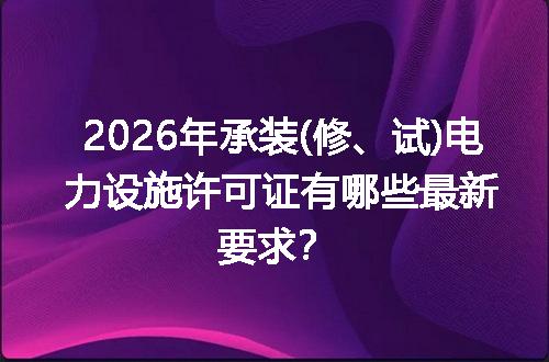2026年承装(修、试)电力设施许可证有哪些最新要求？