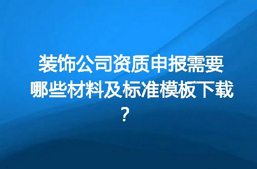 装饰公司资质申报需要哪些材料及标准模板下载？