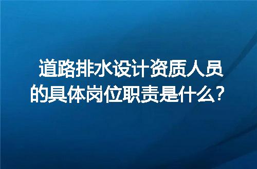 道路排水设计资质人员的具体岗位职责是什么？