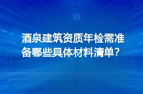 酒泉建筑资质年检需准备哪些具体材料清单？