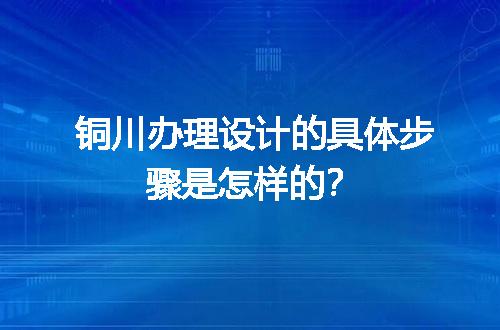 铜川办理设计的具体步骤是怎样的？