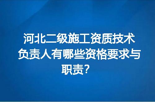 河北二级施工资质技术负责人有哪些资格要求与职责？